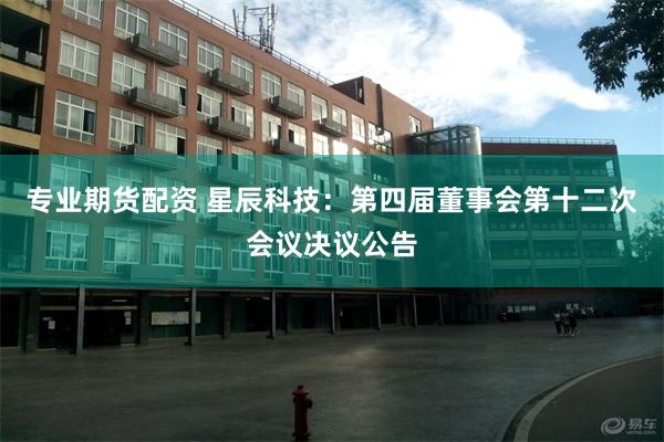 专业期货配资 星辰科技：第四届董事会第十二次会议决议公告