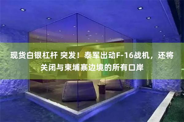 现货白银杠杆 突发！泰军出动F-16战机，还将关闭与柬埔寨边境的所有口岸