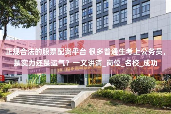 正规合法的股票配资平台 很多普通生考上公务员，是实力还是运气？一文讲清_岗位_名校_成功