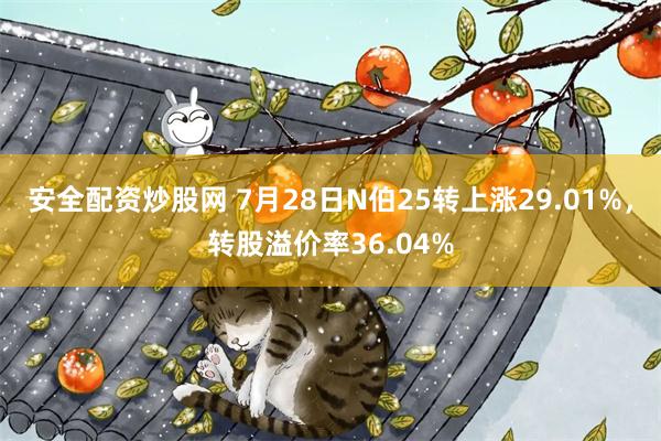 安全配资炒股网 7月28日N伯25转上涨29.01%，转股溢价率36.04%