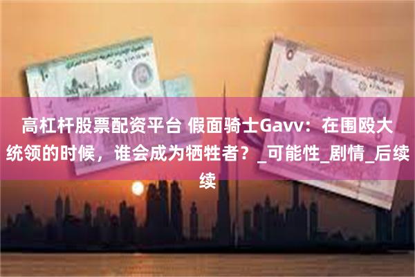 高杠杆股票配资平台 假面骑士Gavv：在围殴大统领的时候，谁会成为牺牲者？_可能性_剧情_后续