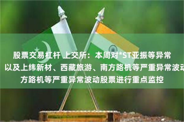 股票交易杠杆 上交所：本周对*ST亚振等异常波动风险警示股票，以及上纬新材、西藏旅游、南方路机等严重异常波动股票进行重点监控