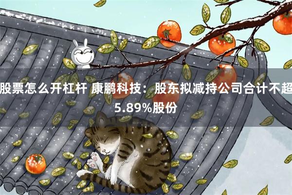 股票怎么开杠杆 康鹏科技：股东拟减持公司合计不超5.89%股份