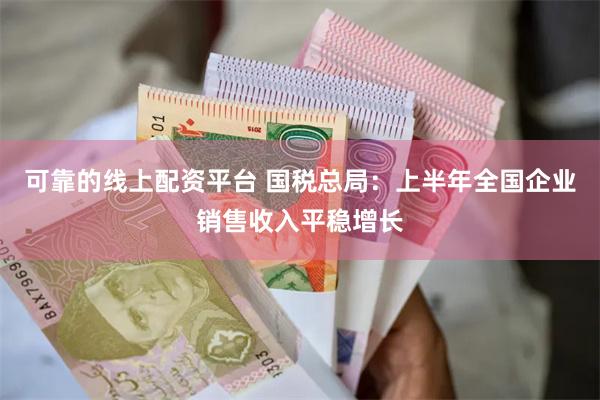 可靠的线上配资平台 国税总局：上半年全国企业销售收入平稳增长