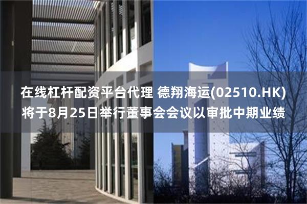 在线杠杆配资平台代理 德翔海运(02510.HK)将于8月25日举行董事会会议以审批中期业绩
