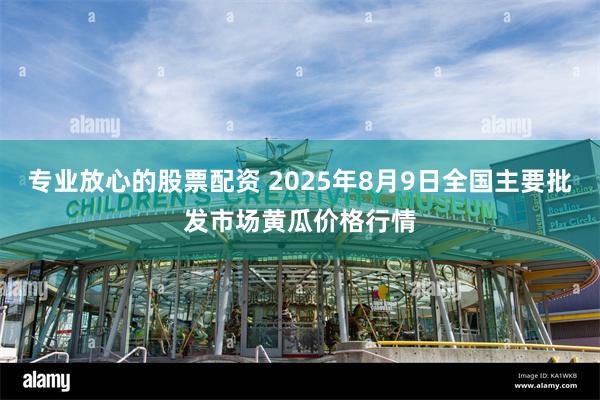 专业放心的股票配资 2025年8月9日全国主要批发市场黄瓜价格行情