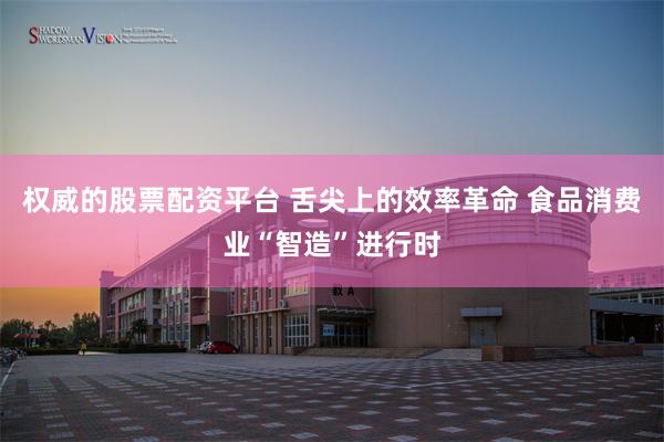 权威的股票配资平台 舌尖上的效率革命 食品消费业“智造”进行时