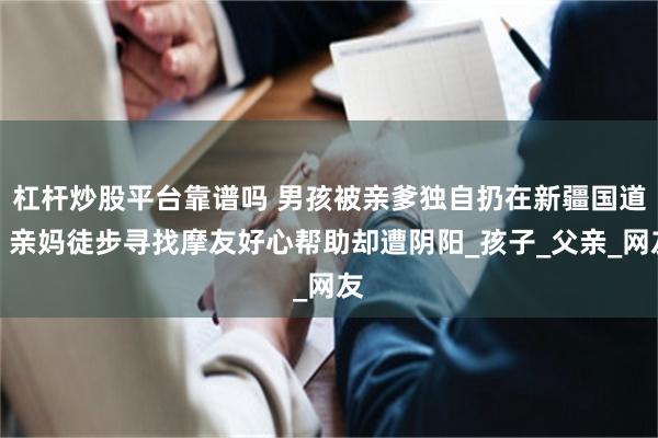 杠杆炒股平台靠谱吗 男孩被亲爹独自扔在新疆国道，亲妈徒步寻找摩友好心帮助却遭阴阳_孩子_父亲_网友