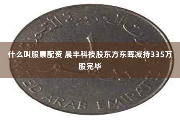 什么叫股票配资 晨丰科技股东方东晖减持335万股完毕