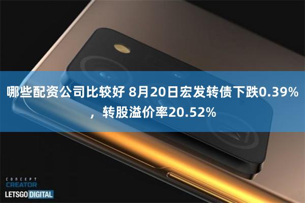 哪些配资公司比较好 8月20日宏发转债下跌0.39%，转股溢价率20.52%