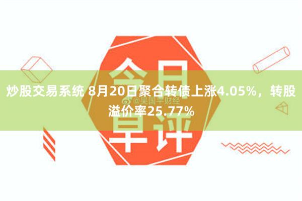 炒股交易系统 8月20日聚合转债上涨4.05%，转股溢价率25.77%