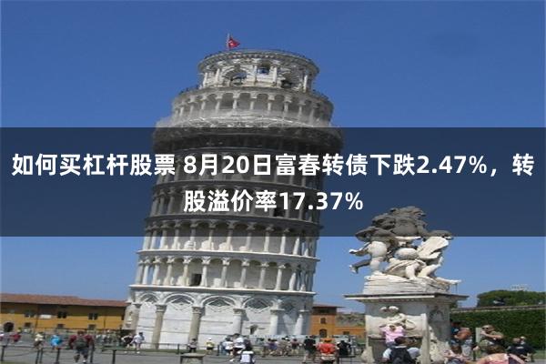 如何买杠杆股票 8月20日富春转债下跌2.47%，转股溢价率17.37%