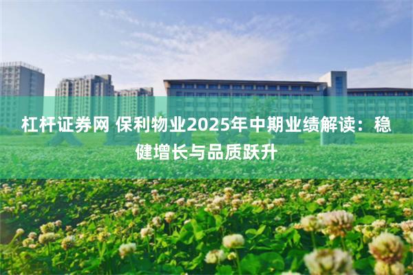 杠杆证券网 保利物业2025年中期业绩解读:稳健增长与品质跃升