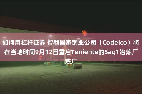 如何用杠杆证券 智利国家铜业公司（Codelco）将在当地时间9月12日重启Teniente的Sag1冶炼厂