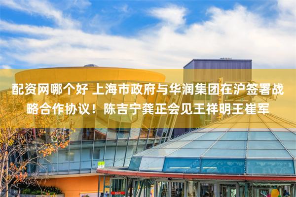 配资网哪个好 上海市政府与华润集团在沪签署战略合作协议！陈吉宁龚正会见王祥明王崔军