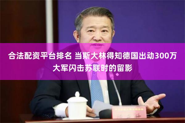 合法配资平台排名 当斯大林得知德国出动300万大军闪击苏联时的留影