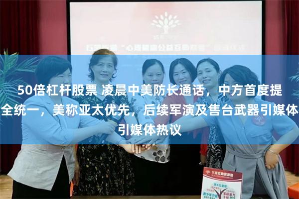 50倍杠杆股票 凌晨中美防长通话，中方首度提及完全统一，美称亚太优先，后续军演及售台武器引媒体热议