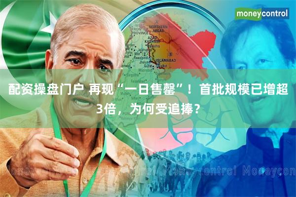 配资操盘门户 再现“一日售罄”！首批规模已增超3倍，为何受追捧？