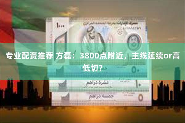 专业配资推荐 方磊：3800点附近，主线延续or高低切？