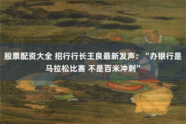 股票配资大全 招行行长王良最新发声：“办银行是马拉松比赛 不是百米冲刺”
