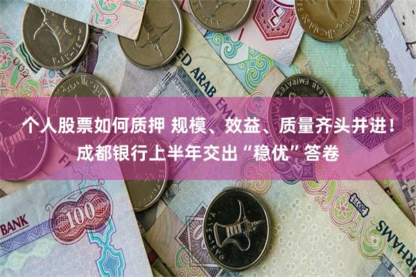 个人股票如何质押 规模、效益、质量齐头并进！成都银行上半年交出“稳优”答卷