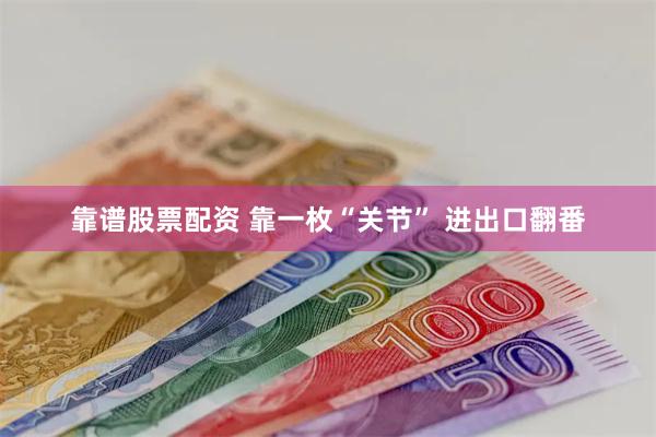 靠谱股票配资 靠一枚“关节” 进出口翻番