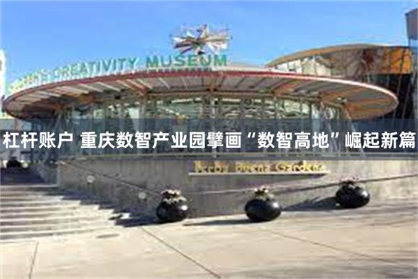 杠杆账户 重庆数智产业园擘画“数智高地”崛起新篇