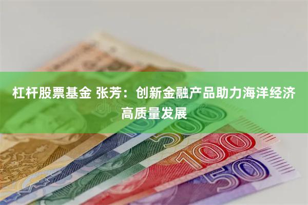 杠杆股票基金 张芳:创新金融产品助力海洋经济高质量发展