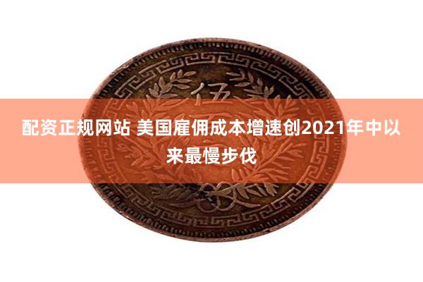 配资正规网站 美国雇佣成本增速创2021年中以来最慢步伐