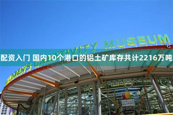 配资入门 国内10个港口的铝土矿库存共计2216万吨