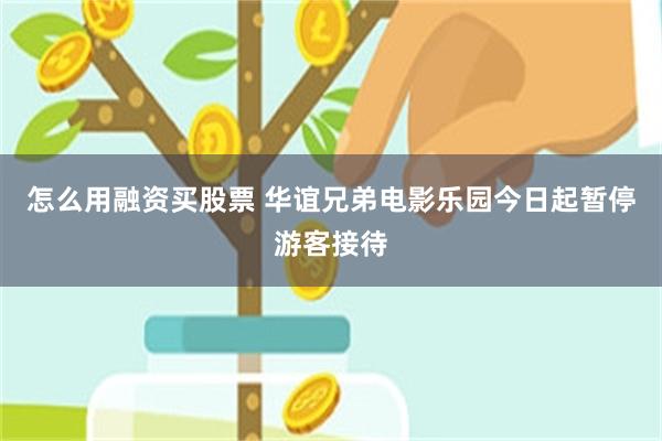 怎么用融资买股票 华谊兄弟电影乐园今日起暂停游客接待