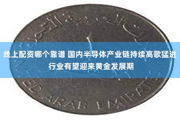 线上配资哪个靠谱 国内半导体产业链持续高歌猛进 行业有望迎来黄金发展期