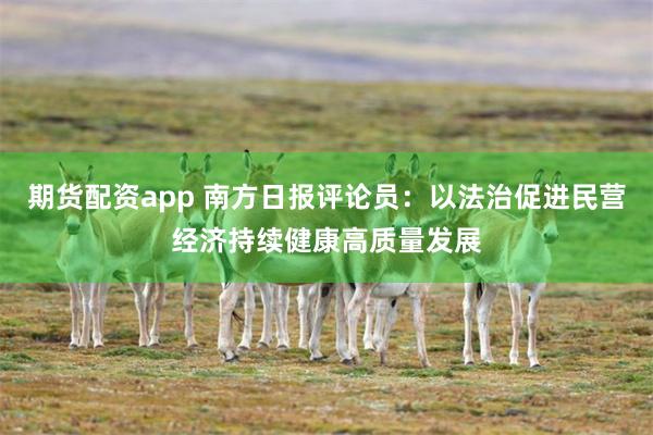 期货配资app 南方日报评论员：以法治促进民营经济持续健康高质量发展
