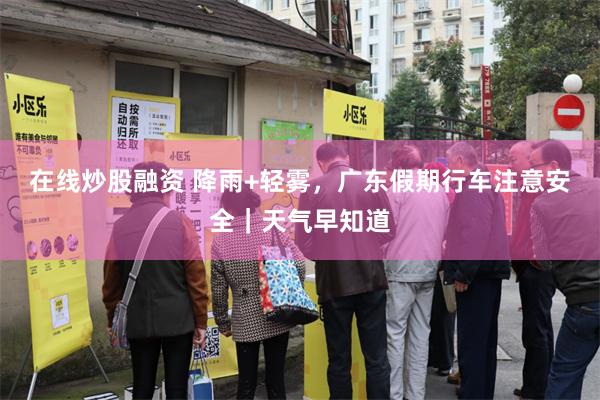 在线炒股融资 降雨+轻雾，广东假期行车注意安全｜天气早知道