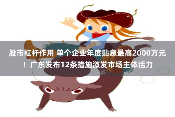 股市杠杆作用 单个企业年度贴息最高2000万元！广东发布12条措施激发市场主体活力