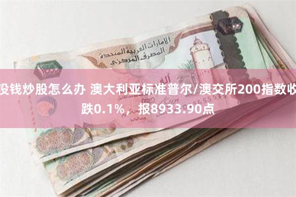 没钱炒股怎么办 澳大利亚标准普尔/澳交所200指数收跌0.1%，报8933.90点
