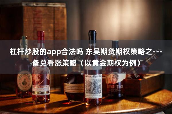 杠杆炒股的app合法吗 东吴期货期权策略之---备兑看涨策略（以黄金期权为例）