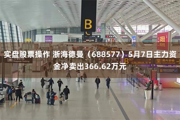 实盘股票操作 浙海德曼（688577）5月7日主力资金净卖出366.62万元