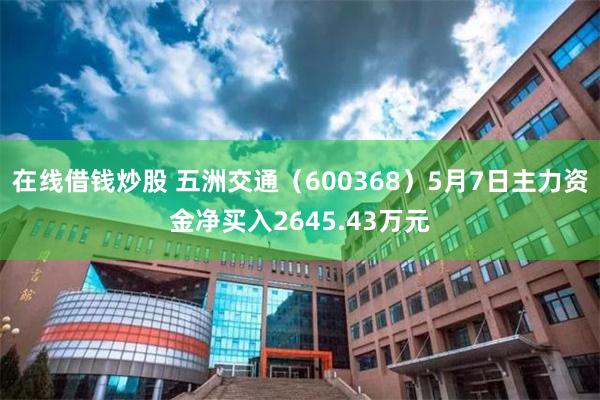 在线借钱炒股 五洲交通（600368）5月7日主力资金净买入2645.43万元