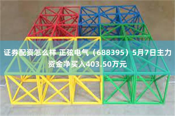 证券配资怎么样 正弦电气（688395）5月7日主力资金净买入403.50万元