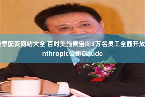 股票配资网站大全 百时美施贵宝向3万名员工全面开放Anthropic公司Claude