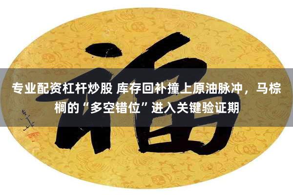 专业配资杠杆炒股 库存回补撞上原油脉冲，马棕榈的“多空错位”进入关键验证期