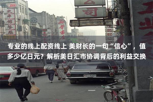 专业的线上配资线上 美财长的一句“信心”，值多少亿日元？解析美日汇市协调背后的利益交换