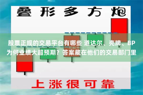 股票正规的交易平台有哪些 道达尔、壳牌、BP为何业绩大超预期？答案藏在他们的交易部门里