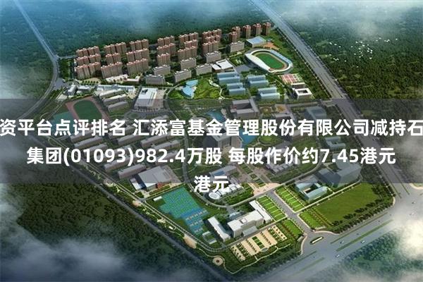 配资平台点评排名 汇添富基金管理股份有限公司减持石药集团(01093)982.4万股 每股作价约7.45港元