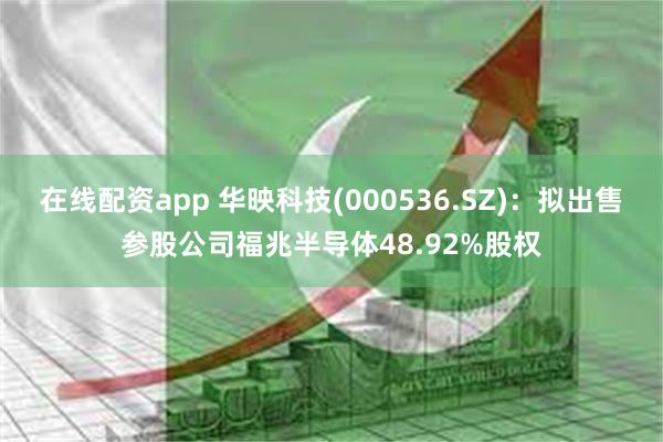 在线配资app 华映科技(000536.SZ)：拟出售参股公司福兆半导体48.92%股权