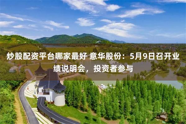 炒股配资平台哪家最好 意华股份：5月9日召开业绩说明会，投资者参与