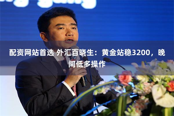 配资网站首选 外汇百晓生：黄金站稳3200，晚间低多操作