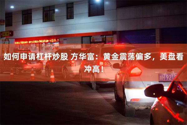 如何申请杠杆炒股 方华富：黄金震荡偏多，美盘看冲高！