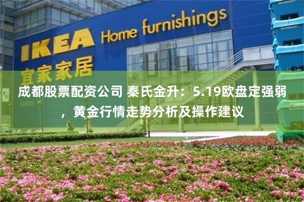 成都股票配资公司 秦氏金升：5.19欧盘定强弱，黄金行情走势分析及操作建议